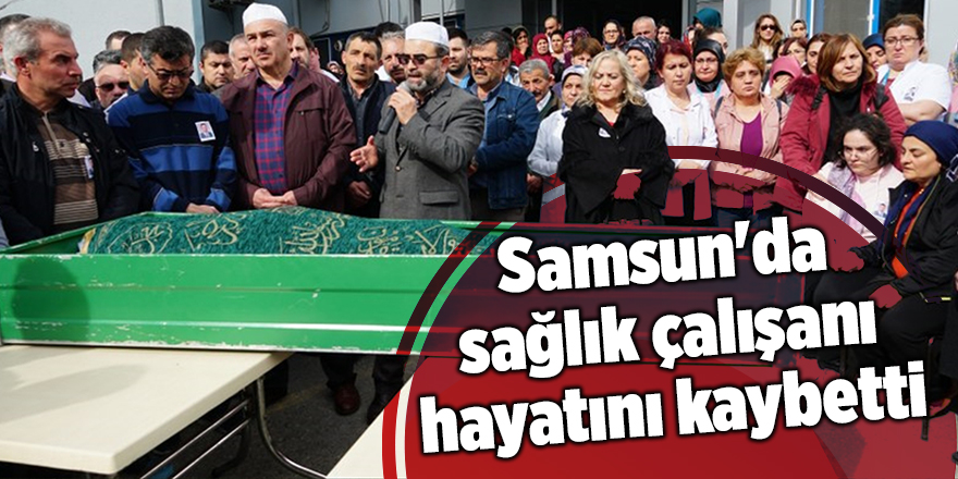 Samsun'da sağlık çalışanı hayatını kaybetti