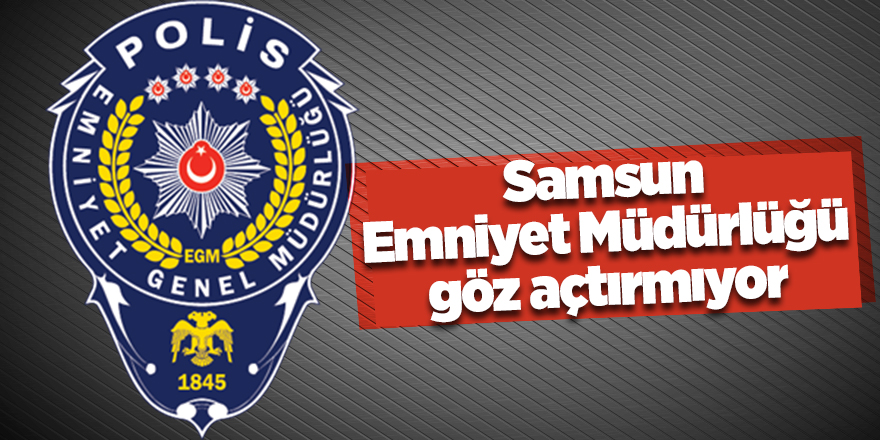 Samsun Emniyet Müdürlüğü göz açtırmıyor