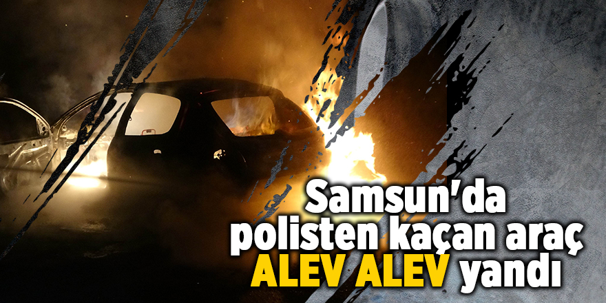 Samsun'da polisten kaçan araç alev alev yandı