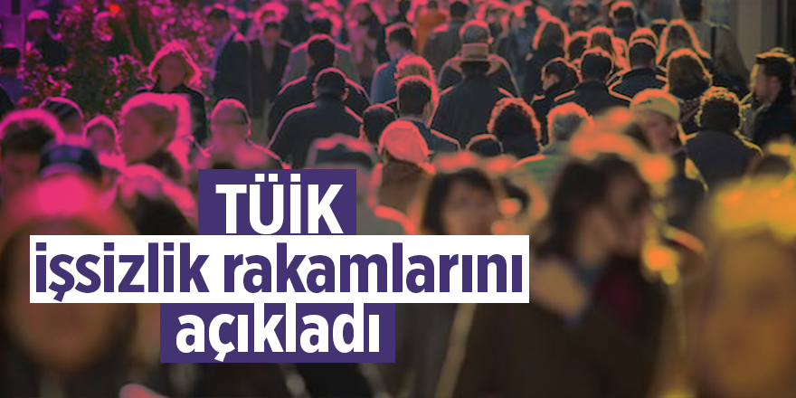 TÜİK işsizlik rakamlarını açıklandı