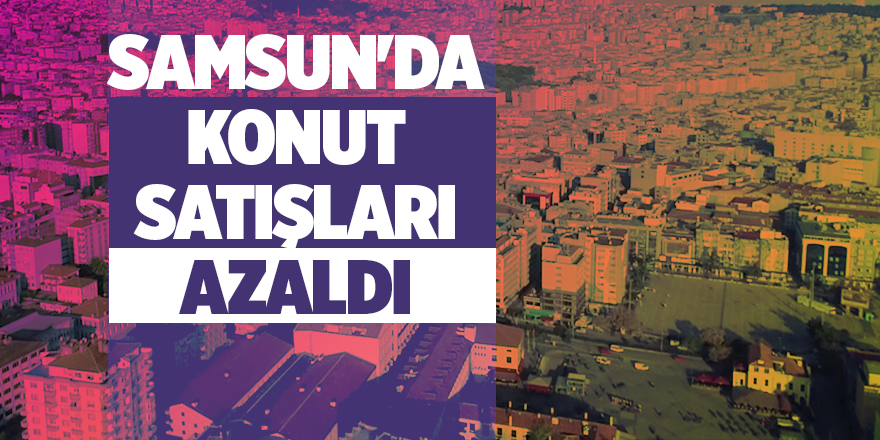 Samsun'da konut satışları azaldı