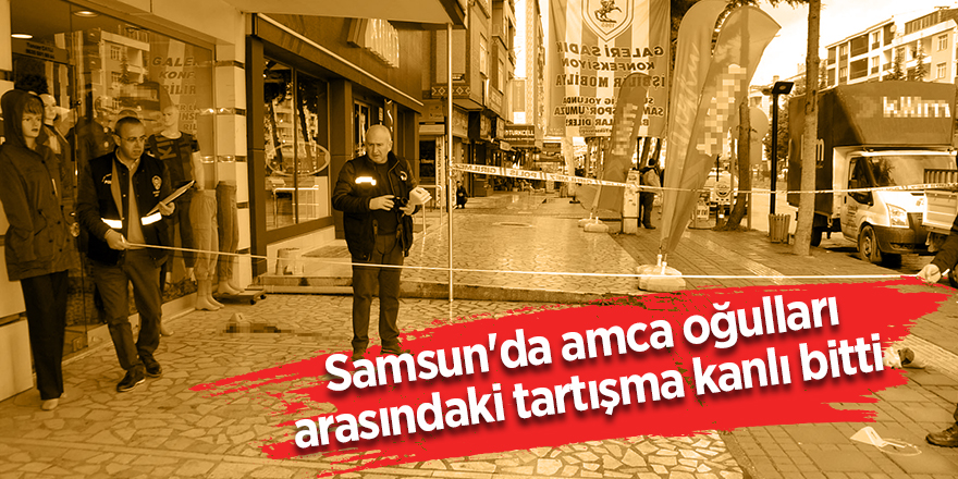 Samsun'da amca oğulları arasındaki tartışma kanlı bitti