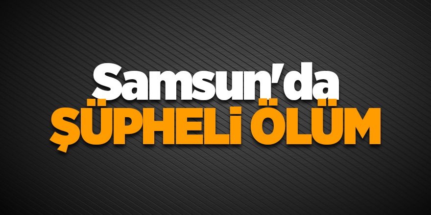 Samsun'da şüpheli ölüm