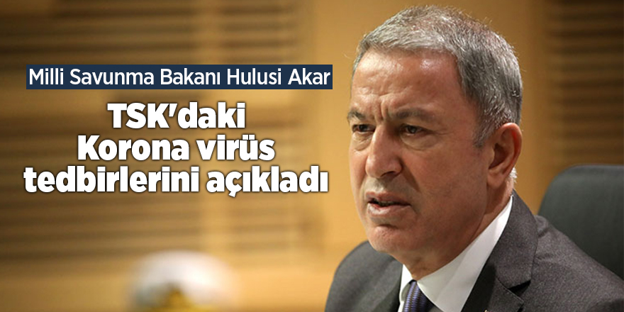 Milli Savunma Bakanı Hulusi Akar TSK'daki Korona virüs tedbirlerini açıkladı