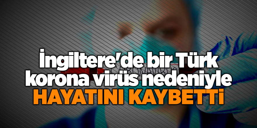 İngiltere'de bir Türk korona virüs nedeniyle hayatını kaybetti