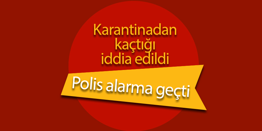 Karantinadan kaçtığı iddia edildi