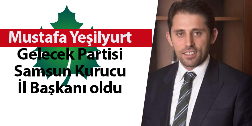 Mustafa Yeşilyurt Gelecek Partisi Samsun Kurucu İl Başkanı oldu