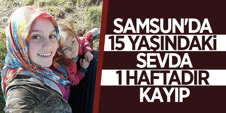 Samsun'da 15 yaşındaki Sevda, 1 haftadır kayıp