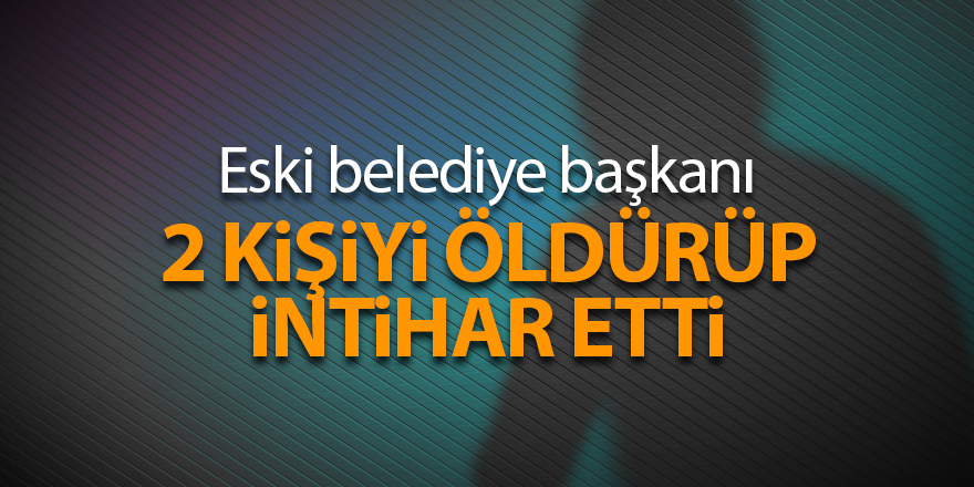 Eski belediye başkanı 2 kişiyi öldürüp intihar etti