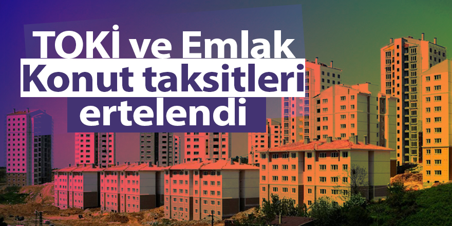 TOKİ ve Emlak Konut taksitleri ertelendi