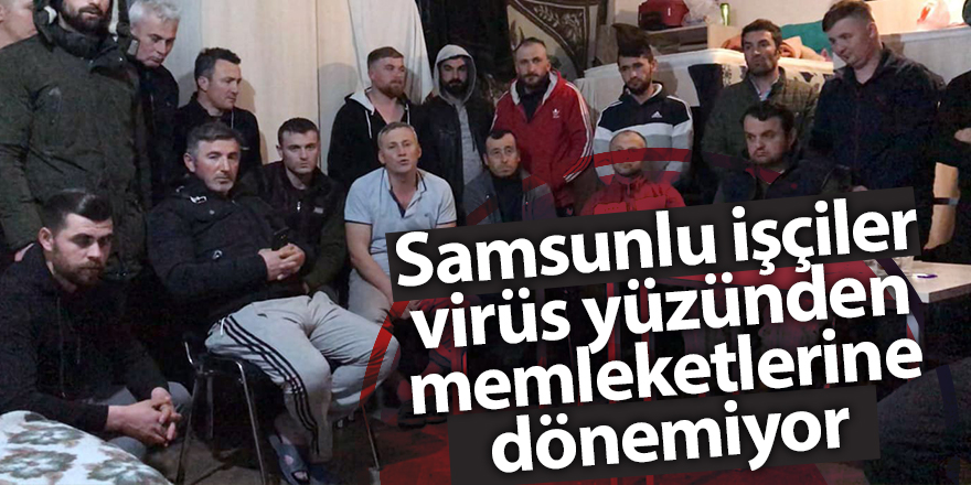 Samsunlu işçiler virüs yüzünden memleketlerine dönemiyor