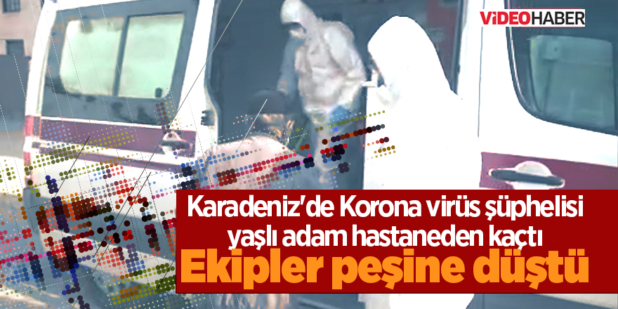 Karadeniz'de Korona virüs şüphelisi yaşlı adam hastaneden kaçtı