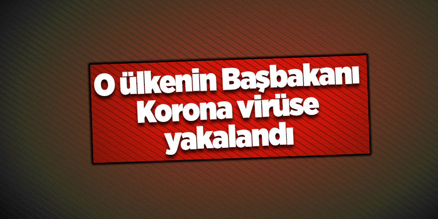 O ülkenin Başbakanı Korona virüse yakalandı