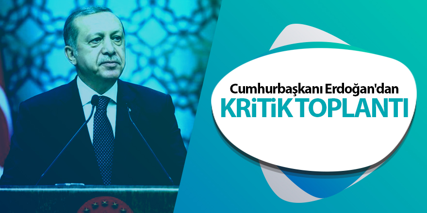 Cumhurbaşkanı Erdoğan'dan kritik toplantı