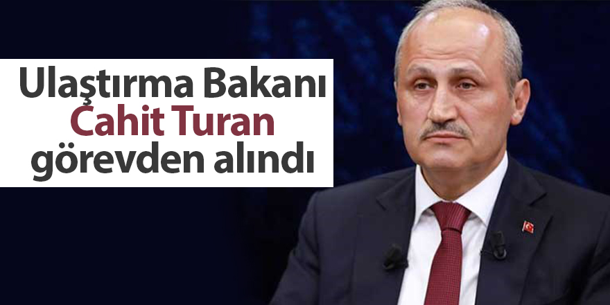 Ulaştırma Bakanı Cahit Turan görevden alındı