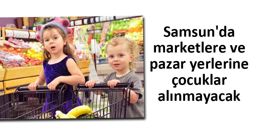 Samsun'da marketlere ve pazar yerlerine çocuklar alınmayacak