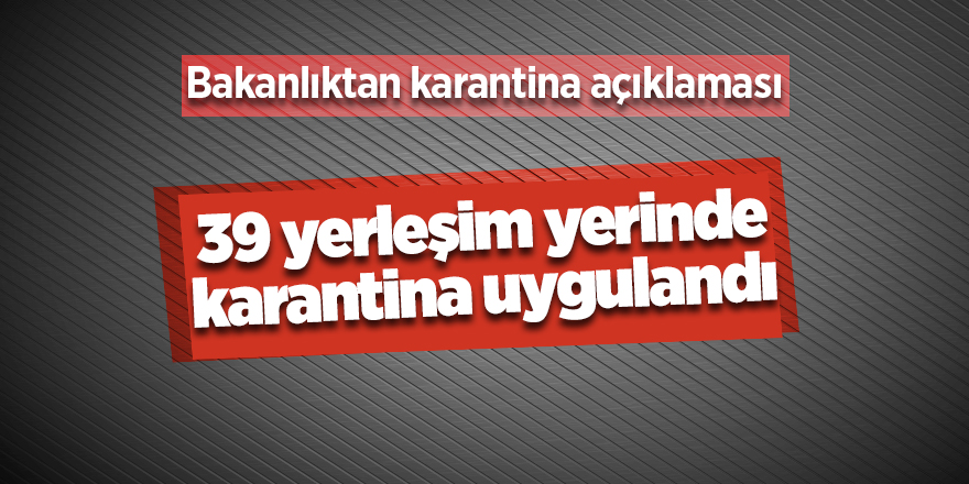 39 yerleşim yerinde karantina uygulandı