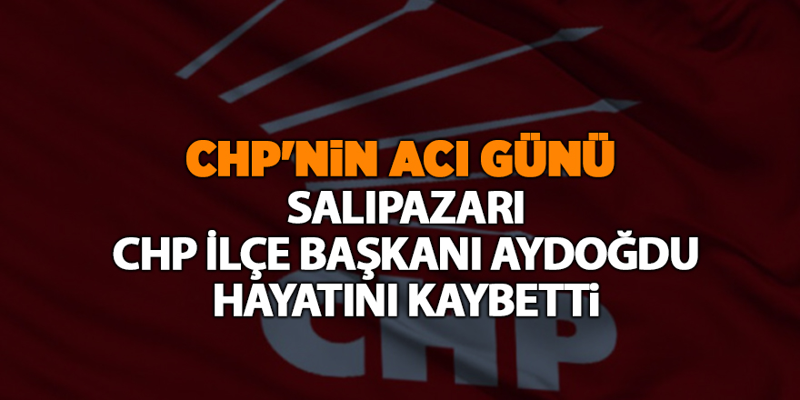 Salıpazarı CHP İlçe Başkanı Aydoğdu hayatını kaybetti