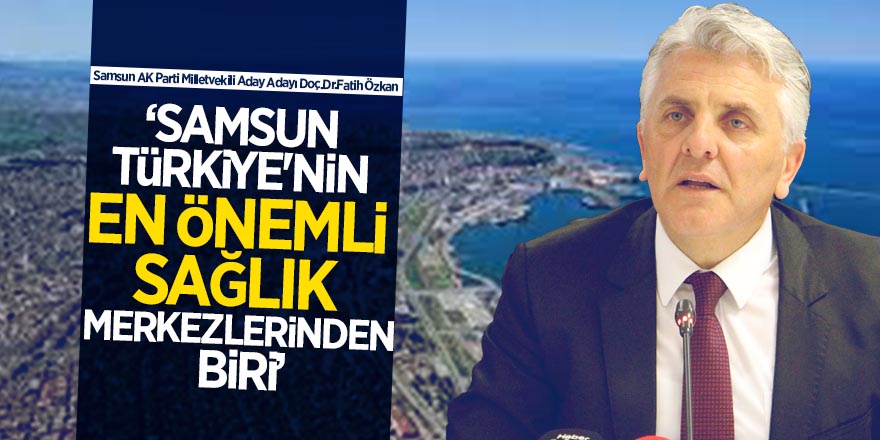 Doç.Dr.Fatih Özkan: ‘Samsun Türkiye'nin en önemli sağlık merkezlerinden biri’