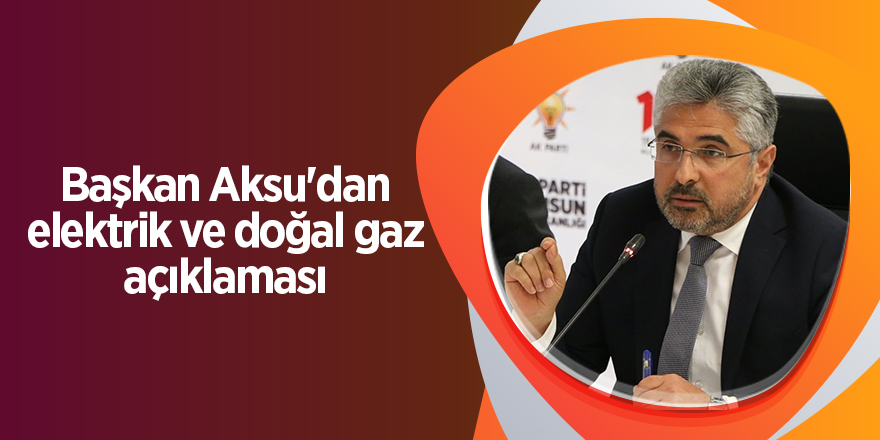 Başkan Aksu'dan elektrik ve doğal gaz açıklaması