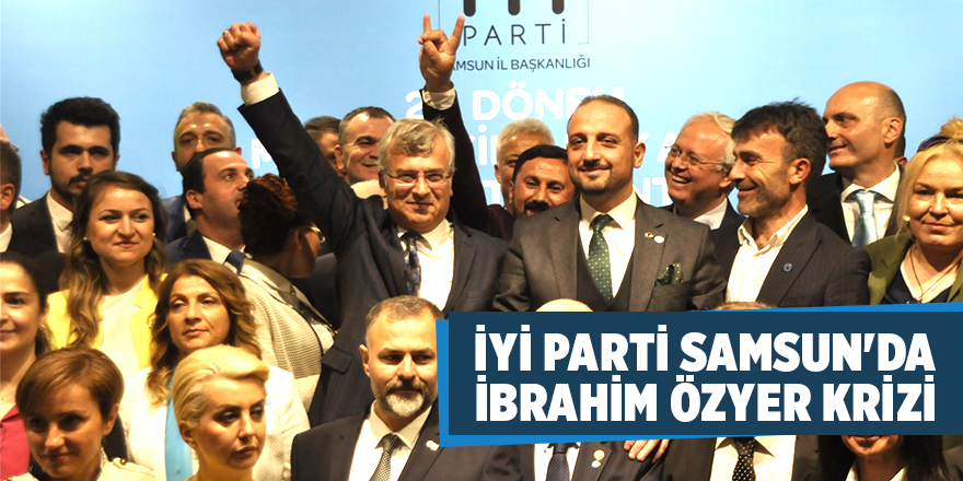 İYİ Parti Samsun'da İbrahim Özyer Krizi