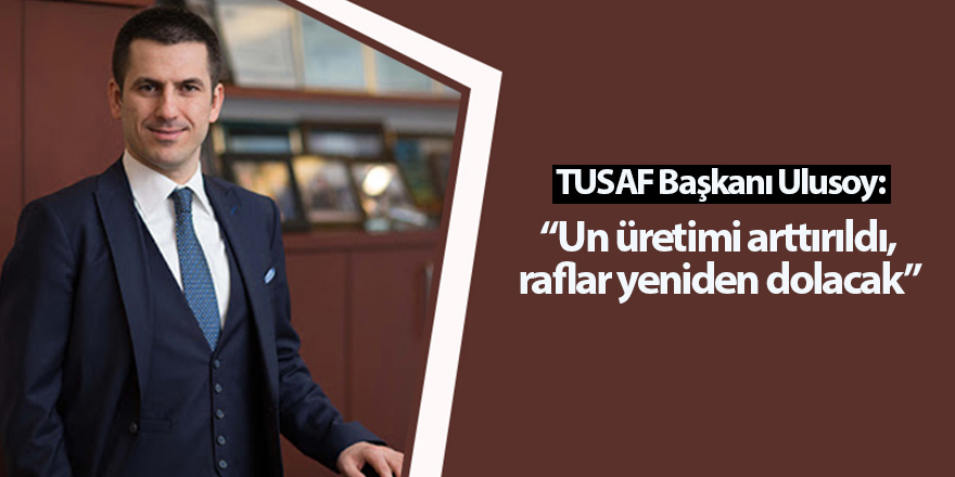 TUSAF Başkanı Ulusoy: Un üretimi arttırıldı, raflar yeniden dolacak