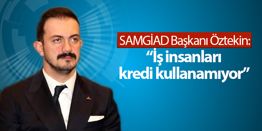 SAMGİAD Başkanı Öztekin: İş insanları kredi kullanamıyor