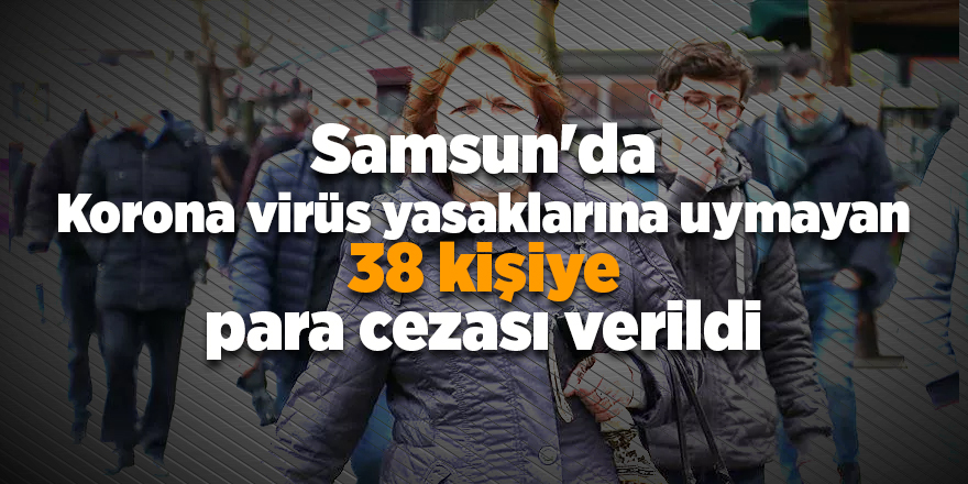 Samsun'da Korona virüs yasaklarına uymayan 38 kişiye para cezası verildi