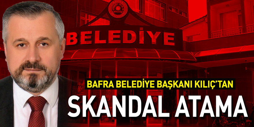 Bafra Belediye Başkanı Kılıç'tan skandal atama