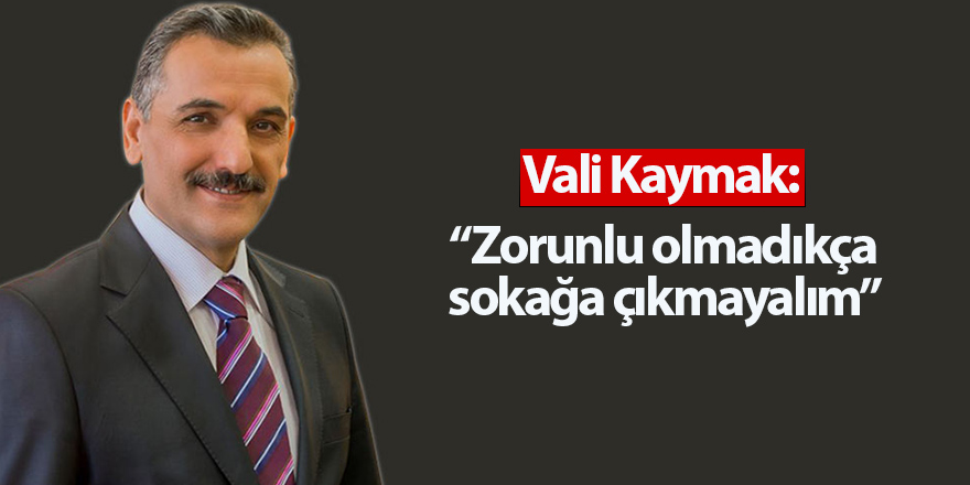 Vali Kaymak: Zorunlu olmadıkça sokağa çıkmayalım