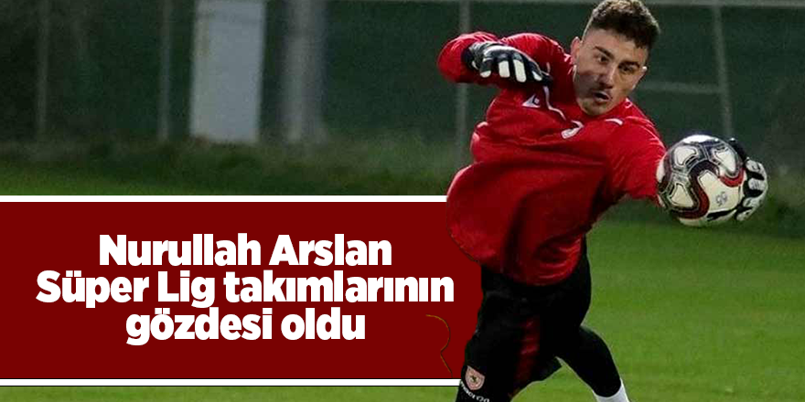 Nurullah Arslan Süper Lig takımlarının gözdesi oldu