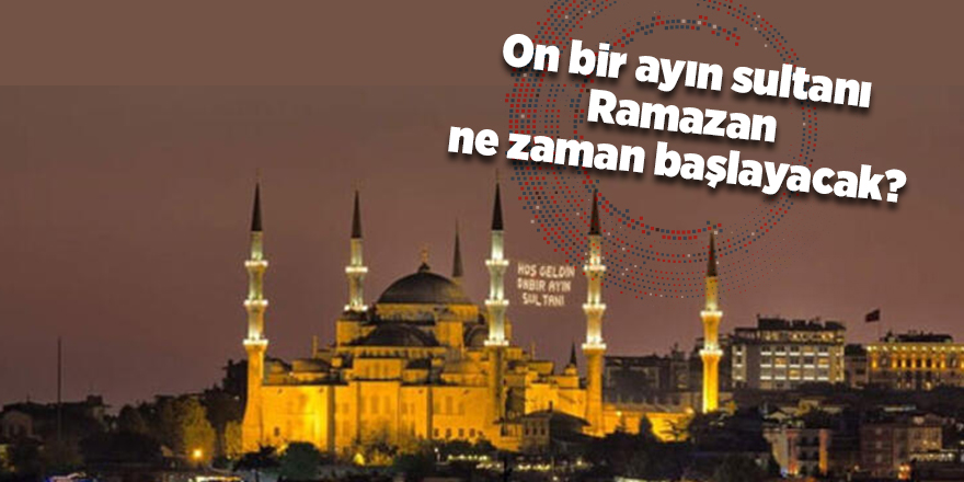 On bir ayın sultanı Ramazan ne zaman başlayacak?