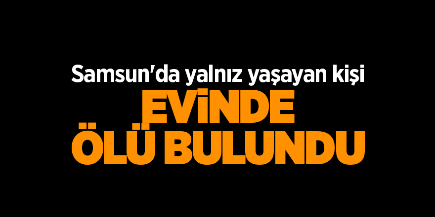 Samsun'da yalnız yaşayan kişi evinde ölü bulundu