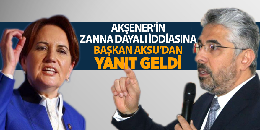 Akşener'in zanna dayalı iddiasına Başkan Aksu'dan yanıt geldi