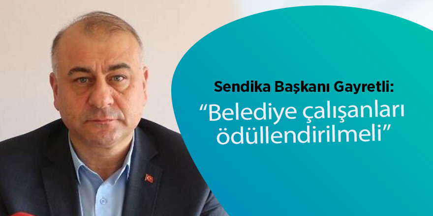 Sendika Başkanı Gayretli: Belediye çalışanları ödüllendirilmeli