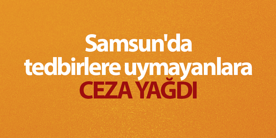 Samsun'da tedbirlere uymayanlara ceza yağdı