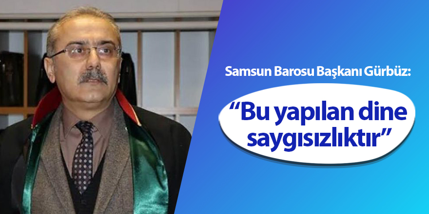 Samsun Barosu Başkanı Gürbüz: Bu yapılan dine saygısızlıktır