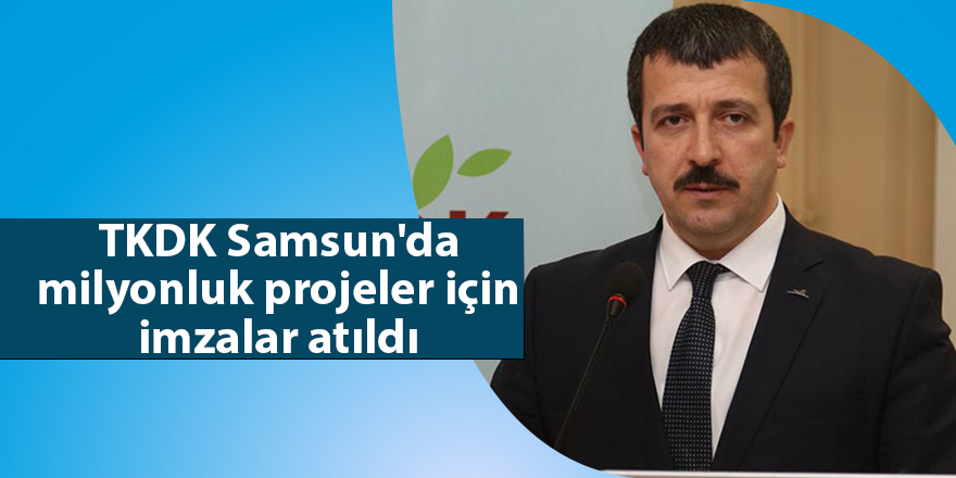 TKDK Samsun'da  milyonluk projeler için imzalar atıldı