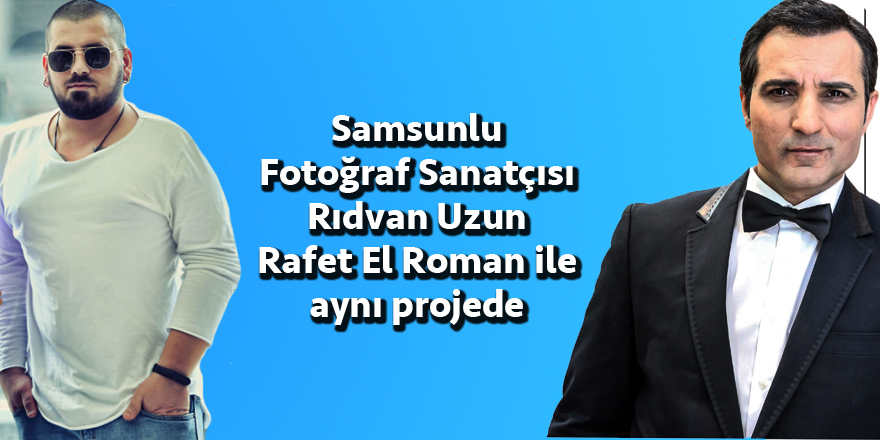 Samsunlu Fotoğraf Sanatçısı Rıdvan Uzun Rafet El Roman ile aynı projede