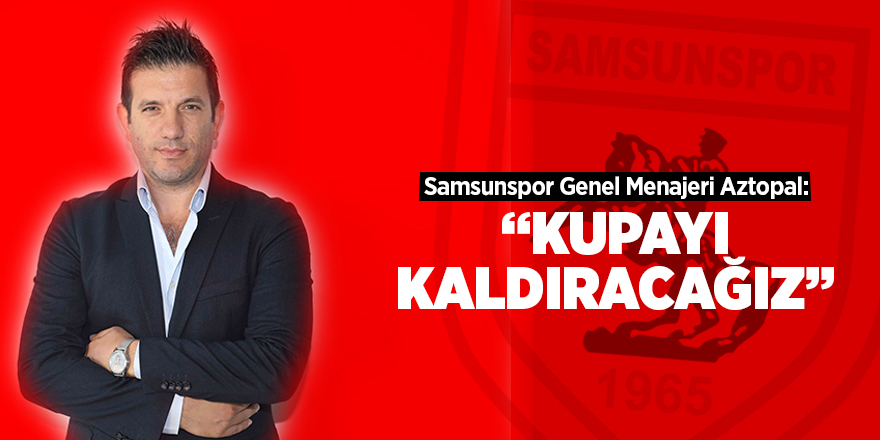 Samsunspor Genel Menajeri Aztopal: Kupayı kaldıracağız