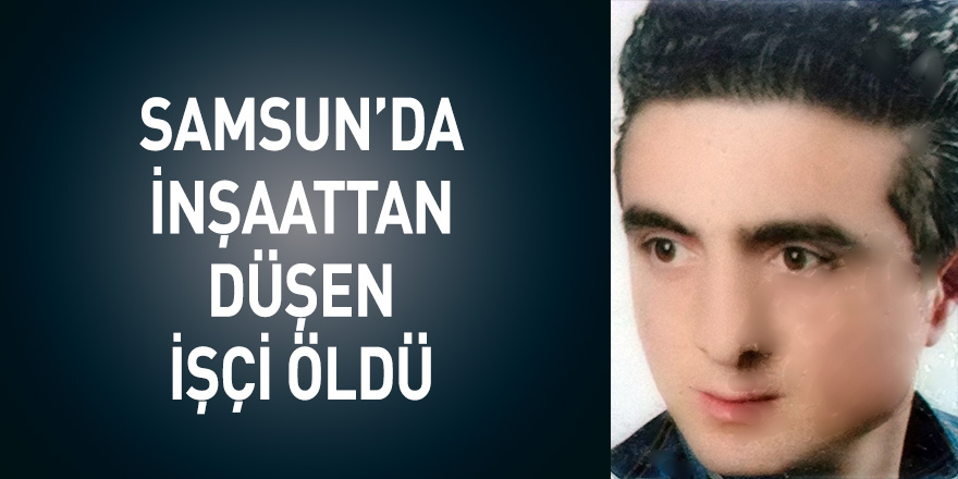 Samsun'da inşaatın 9. katından düşen işçi öldü