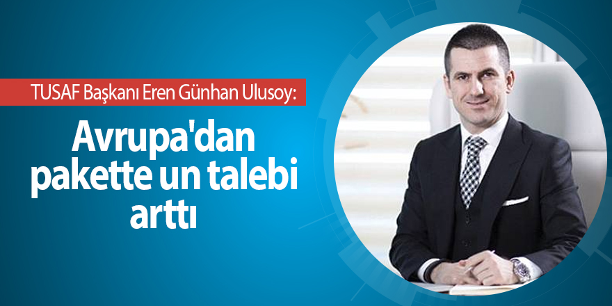 TUSAF Başkanı Eren Günhan Ulusoy:  Avrupa'dan pakette un talebi arttı