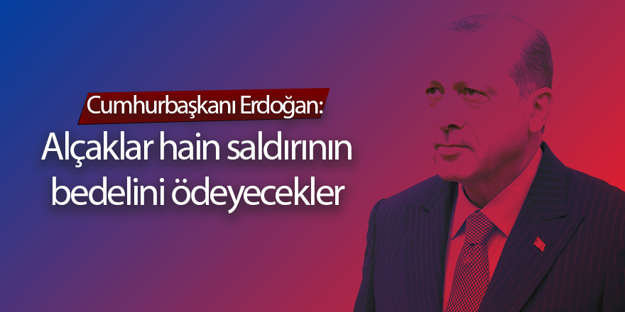 Cumhurbaşkanı Erdoğan: Alçaklar hain saldırının bedelini ödeyecekler