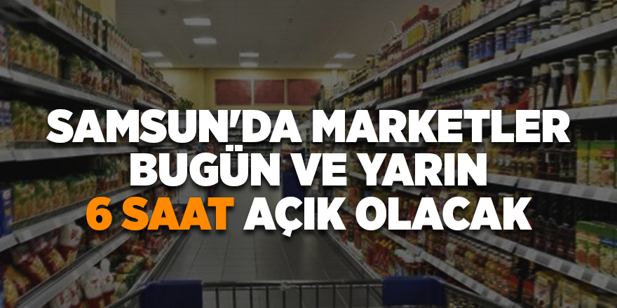 Samsun'da marketler bugün ve yarın 6 saat açık olacak