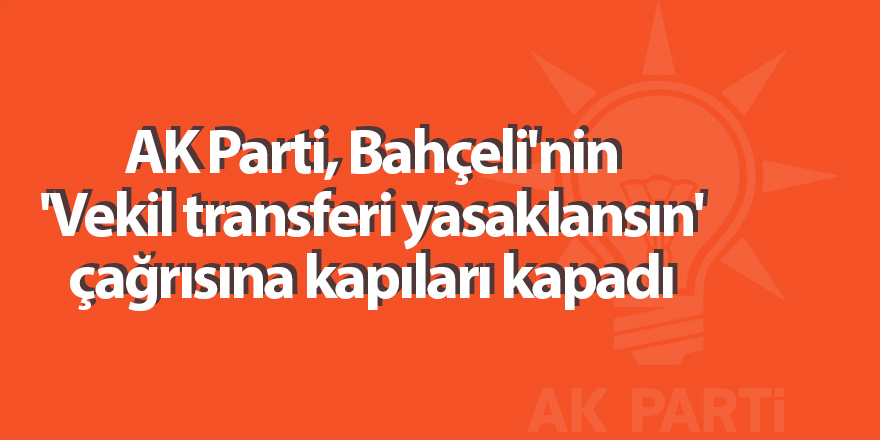 AK Parti, Bahçeli'nin 'Vekil transferi yasaklansın' çağrısına kapıları kapadı