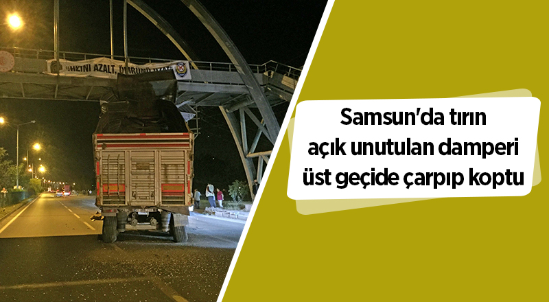 Samsun'da tırın açık unutulan damperi üst geçide çarpıp koptu