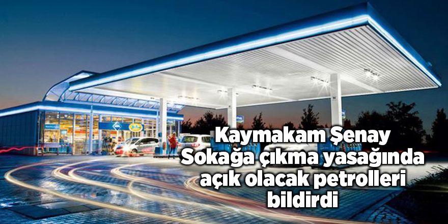 Kaymakam Şenay sokağa çıkma yasağında açık olacak petrolleri bildirdi