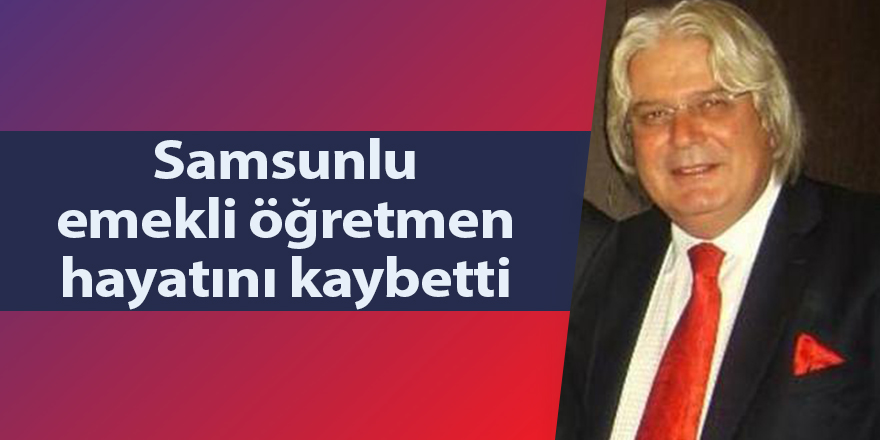 Samsunlu emekli öğretmen hayatını kaybetti