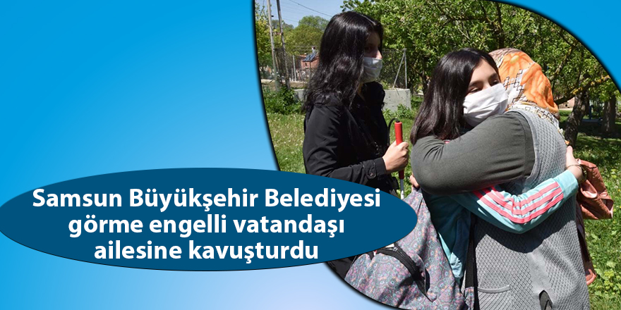 Samsun Büyükşehir Belediyesi görme engelli vatandaşı ailesine kavuşturdu