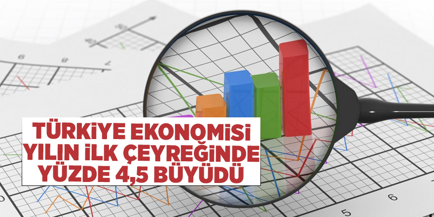 Türkiye ekonomisi yılın ilk çeyreğinde yüzde 4,5 büyüdü